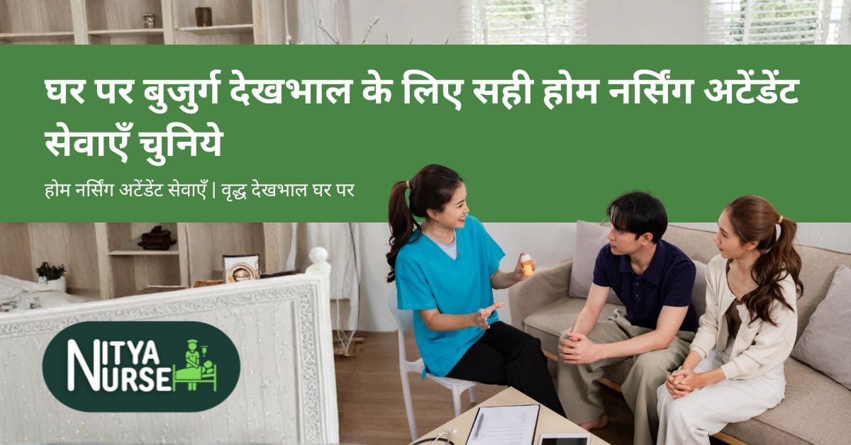 घर पर बुजुर्ग देखभाल के लिए सही होम नर्सिंग अटेंडेंट सेवाएँ चुनिये