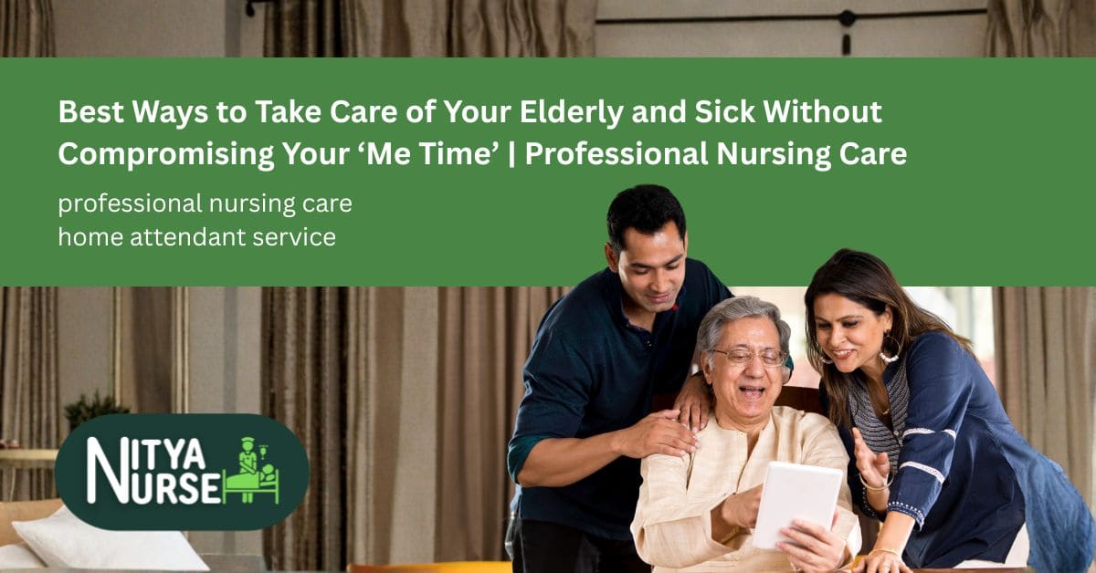 Best Ways to Take Care of Your Elderly and Sick Without Compromising Your ‘Me Time’ | Professional Nursing Care