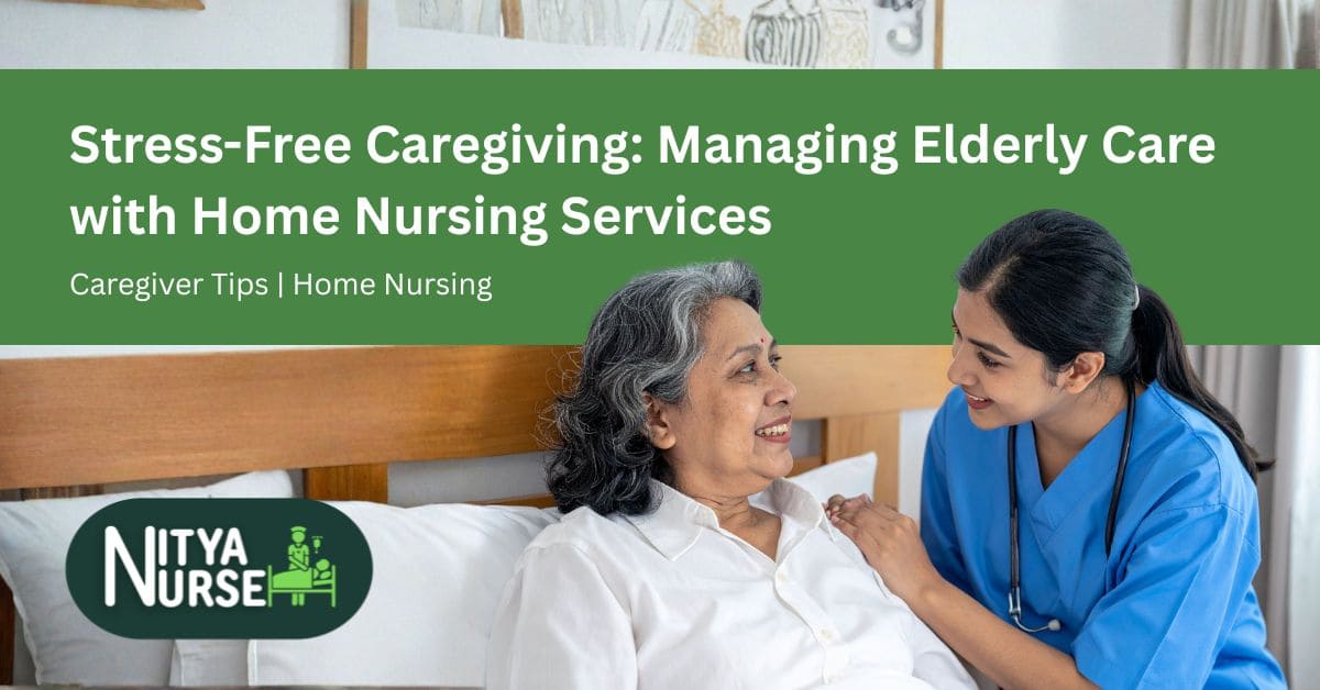 Stress-Free Caregiving: Managing Elderly Care with Home Nursing Services