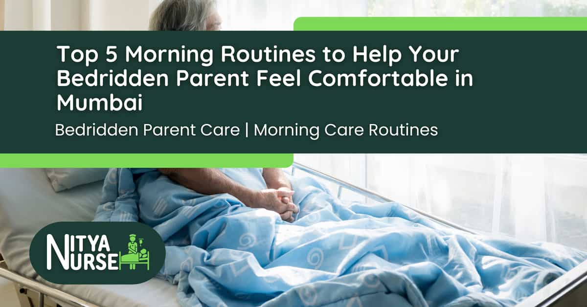 Top 5 Morning Routines to Help Your Bedridden Parent Feel Comfortable in Mumbai
