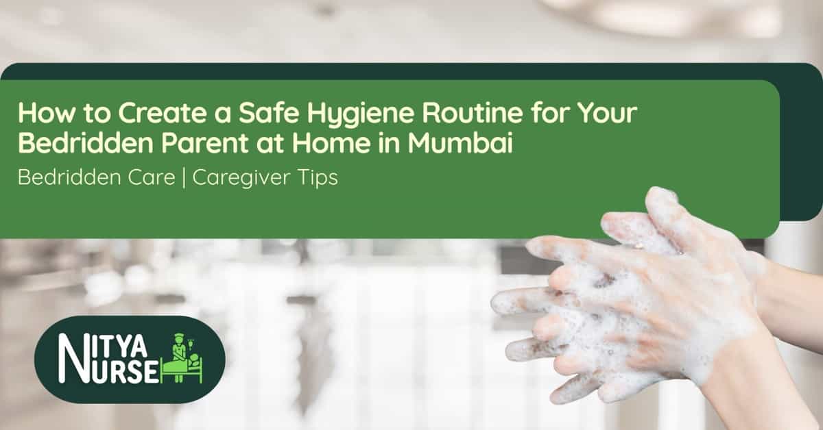 How to Create a Safe Hygiene Routine for Your Bedridden Parent at Home in Mumbai