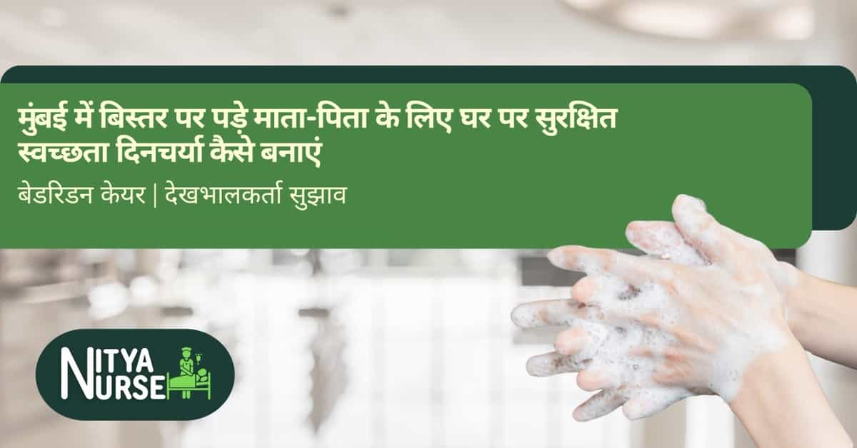 मुंबई में बिस्तर पर पड़े माता-पिता के लिए घर पर सुरक्षित स्वच्छता दिनचर्या कैसे बनाएं